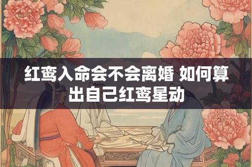 红鸾入命会不会离婚 如何算出自己红鸾星动 红鸾入命会不会离婚 如何算出自己红鸾星动
