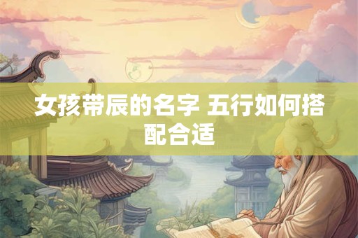 女孩带辰的名字 五行如何搭配合适