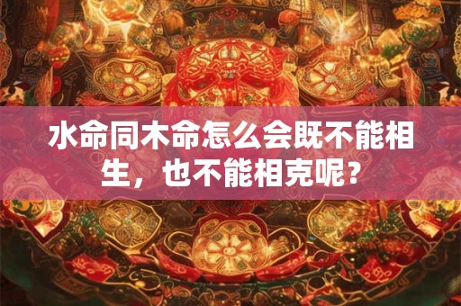 水命同木命怎么会既不能相生，也不能相克呢？