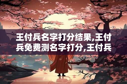 王付兵名字打分结果,王付兵免费测名字打分,王付兵周易免费测名字打分