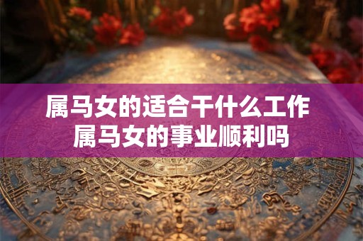 属马女的适合干什么工作 属马女的事业顺利吗