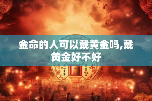 金命的人可以戴黄金吗,戴黄金好不好 金命的人可以戴黄金吗,戴黄金好不好