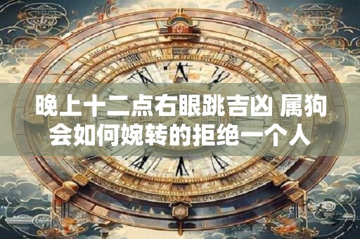 晚上十二点右眼跳吉凶 属狗会如何婉转的拒绝一个人
