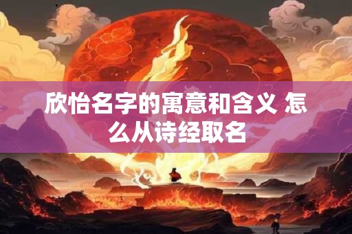 欣怡名字的寓意和含义 怎么从诗经取名 欣怡名字的寓意和含义 怎么从诗经取名