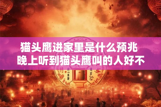 猫头鹰进家里是什么预兆 晚上听到猫头鹰叫的人好不好