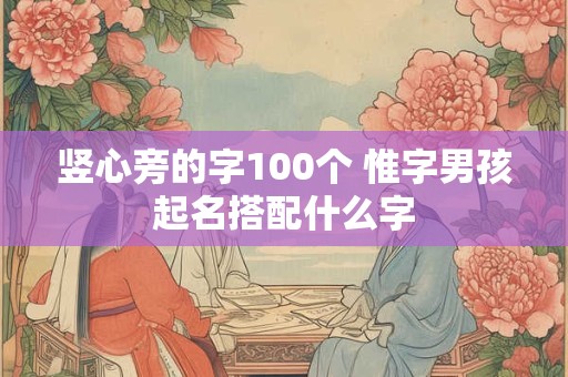 竖心旁的字100个 惟字男孩起名搭配什么字