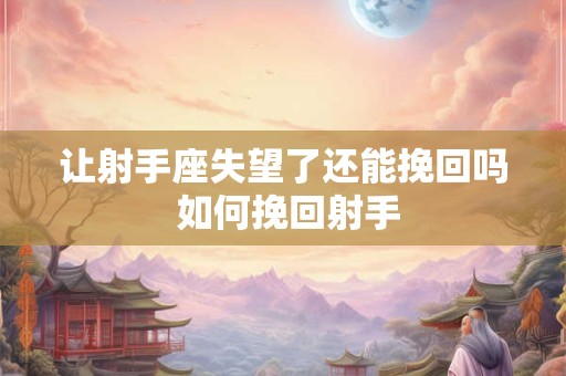 让射手座失望了还能挽回吗 如何挽回射手