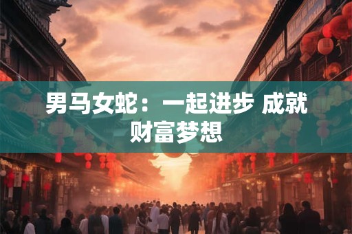 男马女蛇：一起进步 成就财富梦想