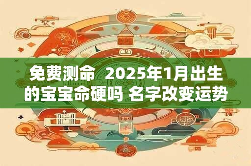 免费测命  2025年1月出生的宝宝命硬吗 名字改变运势