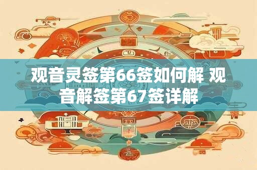 观音灵签第66签如何解 观音解签第67签详解 观音灵签第66签如何解 观音解签第67签详解