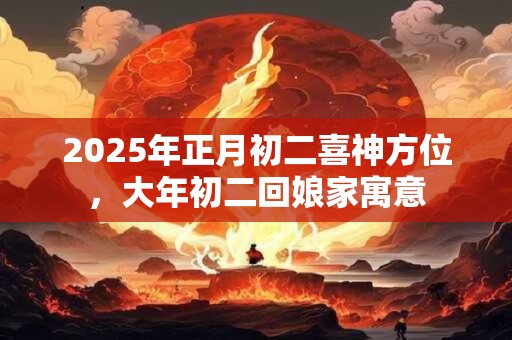 2025年正月初二喜神方位，大年初二回娘家寓意