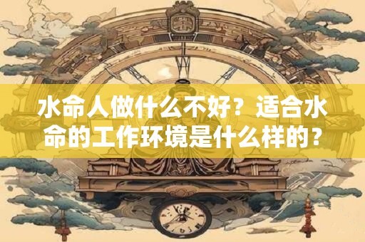 水命人做什么不好？适合水命的工作环境是什么样的？