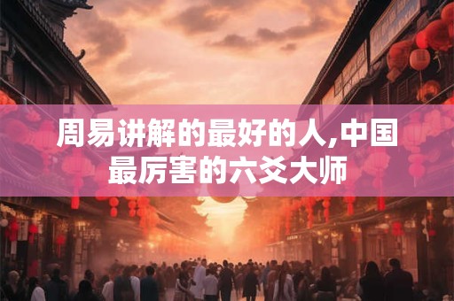周易讲解的最好的人,中国最厉害的六爻大师