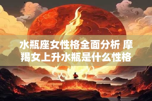 水瓶座女性格全面分析 摩羯女上升水瓶是什么性格