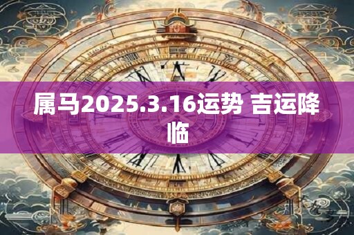 属马2025.3.16运势 吉运降临 属马2025.3.16运势 吉运降临