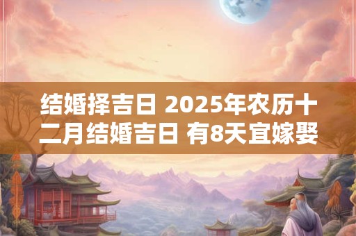 结婚择吉日 2025年农历十二月结婚吉日 有8天宜嫁娶