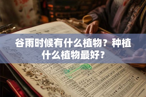 谷雨时候有什么植物?种植什么植物最好? 谷雨时候有什么植物?种植什么植物最好?