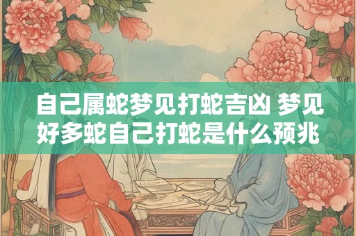 自己属蛇梦见打蛇吉凶 梦见好多蛇自己打蛇是什么预兆