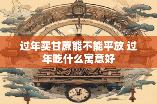过年买甘蔗能不能平放 过年吃什么寓意好
