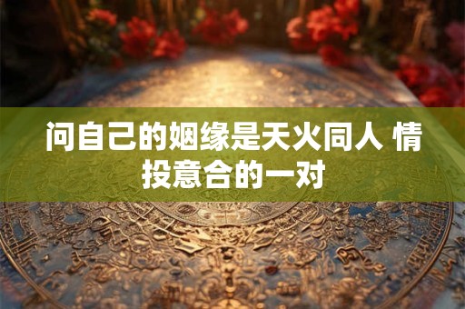 问自己的姻缘是天火同人 情投意合的一对