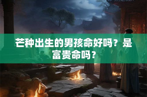 芒种出生的男孩命好吗？是富贵命吗？