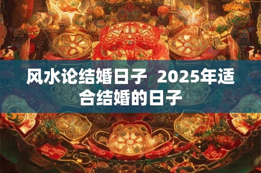 风水论结婚日子  2025年适合结婚的日子