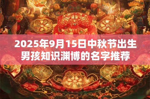 2025年9月15日中秋节出生男孩知识渊博的名字推荐