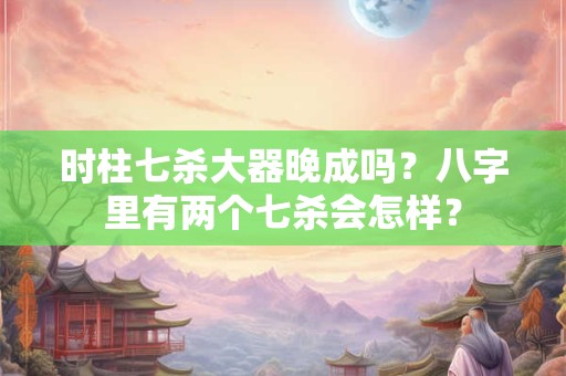 时柱七杀大器晚成吗？八字里有两个七杀会怎样？