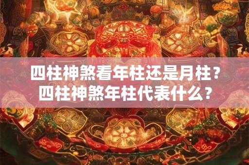 四柱神煞看年柱还是月柱？四柱神煞年柱代表什么？