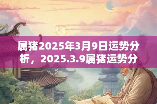 属猪2025年3月9日运势分析，2025.3.9属猪运势分析