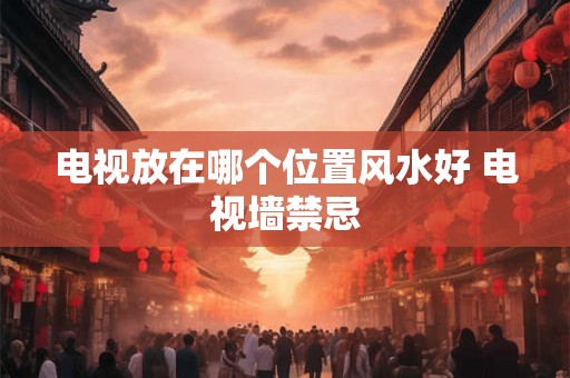 电视放在哪个位置风水好 电视墙禁忌