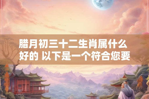 腊月初三十二生肖属什么 好的 以下是一个符合您要求的和