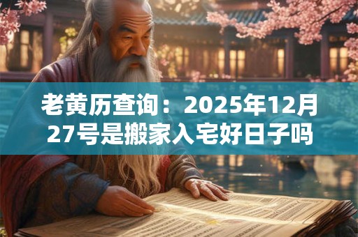 老黄历查询：2025年12月27号是搬家入宅好日子吗