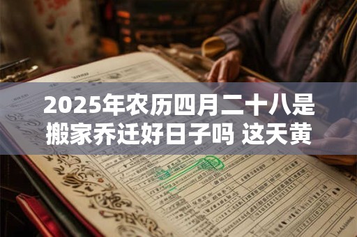 2025年农历四月二十八是搬家乔迁好日子吗 这天黄历宜忌