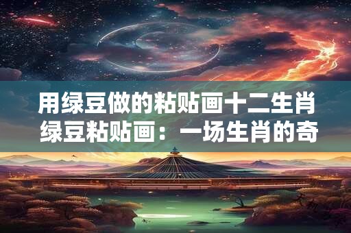 用绿豆做的粘贴画十二生肖 绿豆粘贴画：一场生肖的奇幻之旅