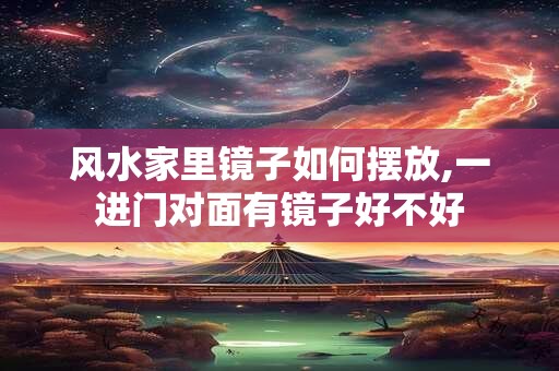 风水家里镜子如何摆放,一进门对面有镜子好不好