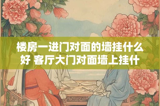 楼房一进门对面的墙挂什么好 客厅大门对面墙上挂什么画好