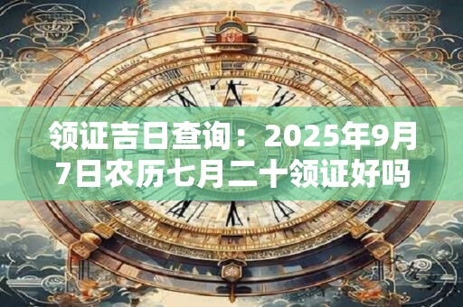 领证吉日查询：2025年9月7日农历七月二十领证好吗
