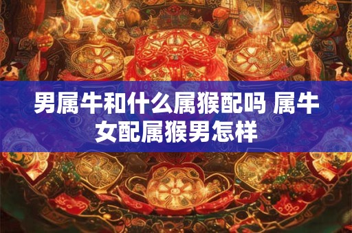 男属牛和什么属猴配吗 属牛女配属猴男怎样