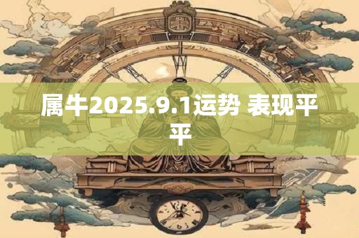 属牛2025.9.1运势 表现平平 属牛2025.9.1运势 表现平平
