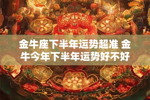 金牛座下半年运势超准 金牛今年下半年运势好不好