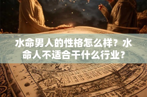水命男人的性格怎么样？水命人不适合干什么行业？