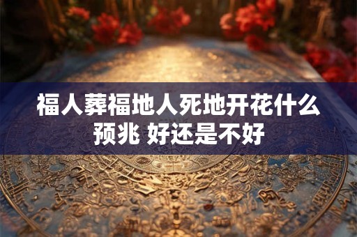 福人葬福地人死地开花什么预兆 好还是不好