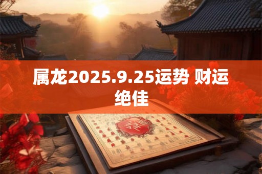 属龙2025.9.25运势 财运绝佳