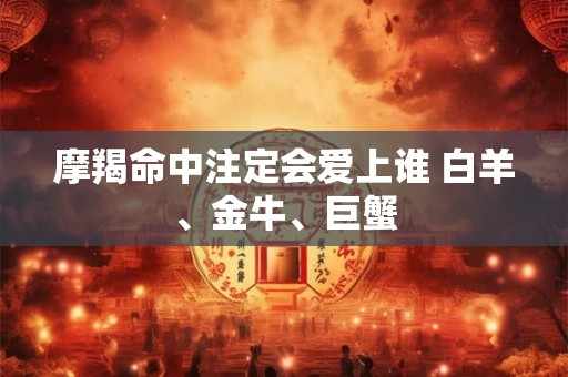 摩羯命中注定会爱上谁 白羊、金牛、巨蟹