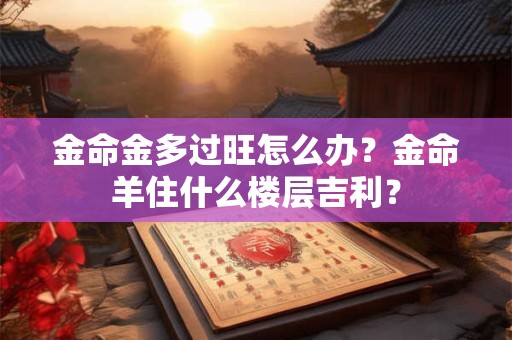 金命金多过旺怎么办？金命羊住什么楼层吉利？