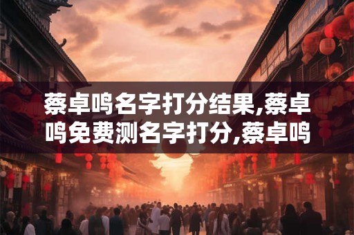 蔡卓鸣名字打分结果,蔡卓鸣免费测名字打分,蔡卓鸣周易免费测名字打分