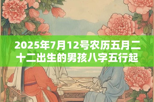 2025年7月12号农历五月二十二出生的男孩八字五行起名字
