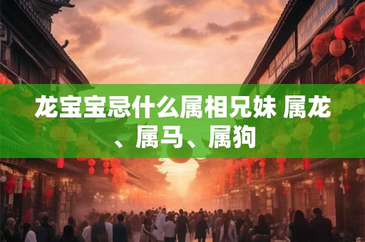 龙宝宝忌什么属相兄妹 属龙、属马、属狗