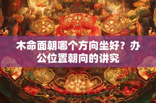 木命面朝哪个方向坐好？办公位置朝向的讲究
